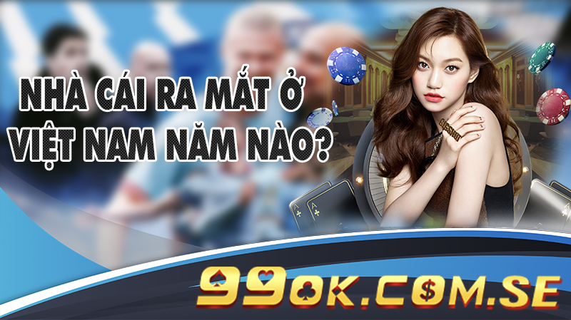 Nhà cái ra mắt ở thị trường Việt Nam năm nào?