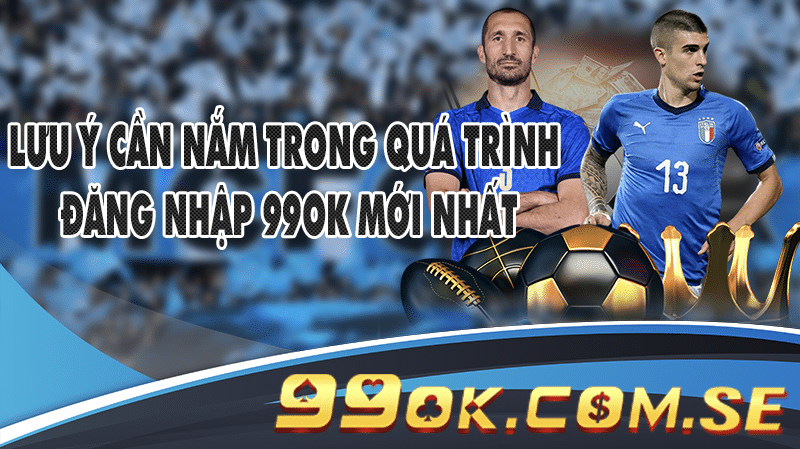 Lưu ý cần nắm trong quá trình đăng nhập 99OK mới nhất